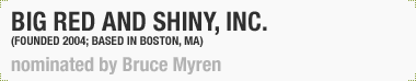 Big RED & Shiny, Inc.
(Founded 2004, Boston, MA; based in Boston, MA)
Nominated by Bruce Myren