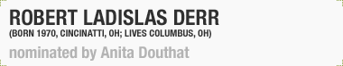 Robert Ladislas Derr 
(Born 1970, Cincinnati, OH; Lives Columbus, OH)
Nominated by Anita Douthat